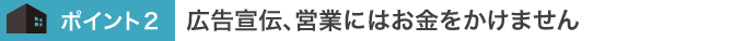 広告宣伝、営業にはお金をかけません