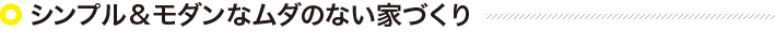 シンプル&モダンなムダのない家づくり